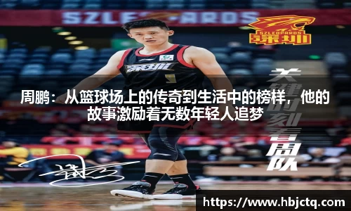 周鹏：从篮球场上的传奇到生活中的榜样，他的故事激励着无数年轻人追梦