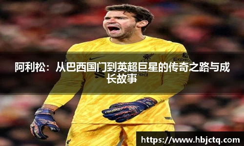 阿利松：从巴西国门到英超巨星的传奇之路与成长故事